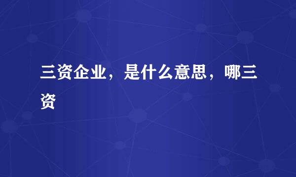 三资企业，是什么意思，哪三资
