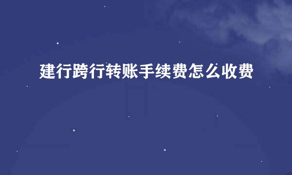 建行跨行转账手续费怎么收费