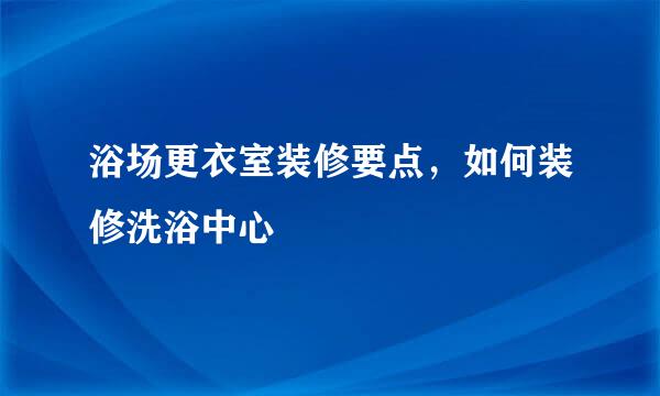 浴场更衣室装修要点，如何装修洗浴中心