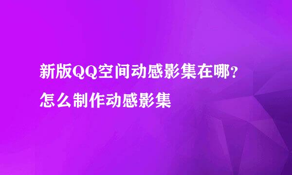 新版QQ空间动感影集在哪？怎么制作动感影集