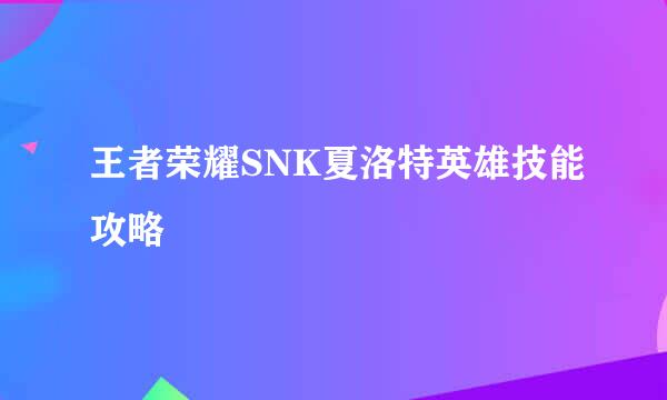 王者荣耀SNK夏洛特英雄技能攻略