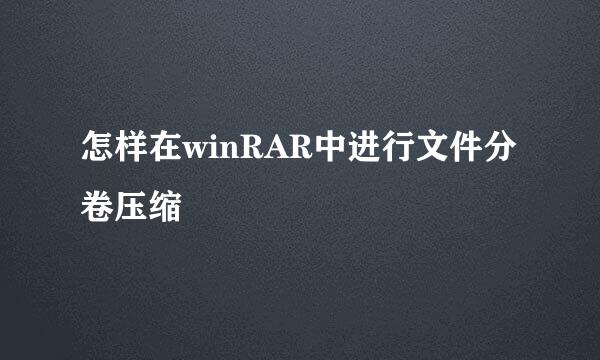 怎样在winRAR中进行文件分卷压缩