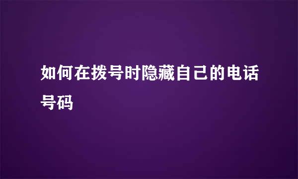 如何在拨号时隐藏自己的电话号码