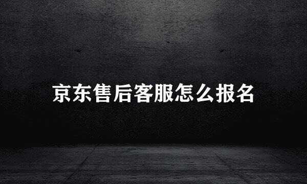京东售后客服怎么报名