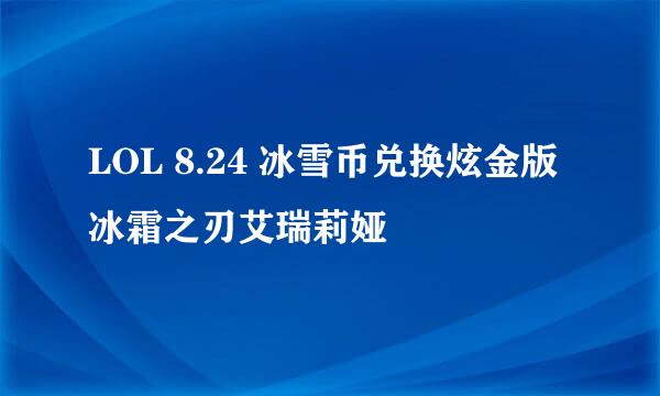 LOL 8.24 冰雪币兑换炫金版冰霜之刃艾瑞莉娅