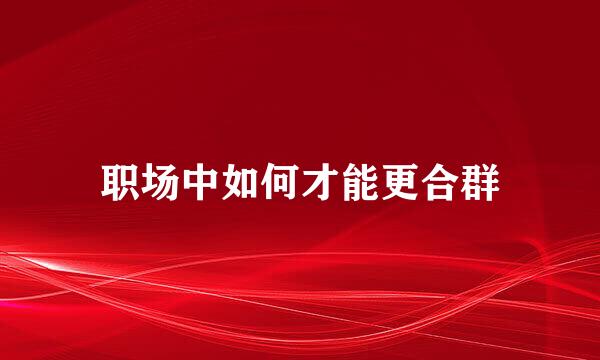 职场中如何才能更合群