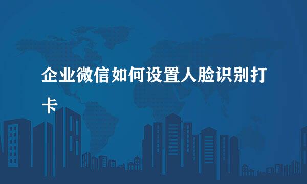 企业微信如何设置人脸识别打卡