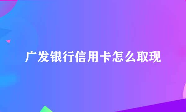 广发银行信用卡怎么取现