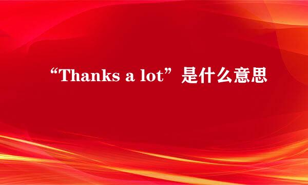 “Thanks a lot”是什么意思