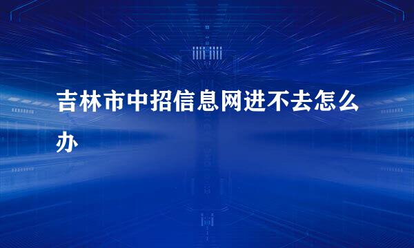 吉林市中招信息网进不去怎么办