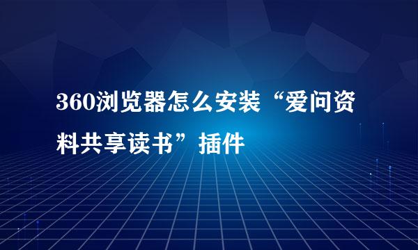 360浏览器怎么安装“爱问资料共享读书”插件