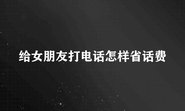 给女朋友打电话怎样省话费