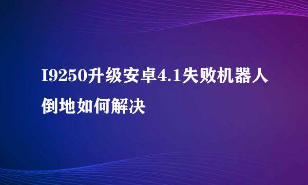 I9250升级安卓4.1失败机器人倒地如何解决