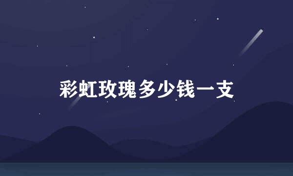 彩虹玫瑰多少钱一支