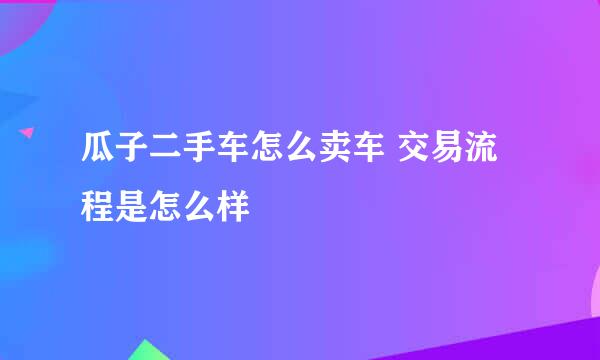 瓜子二手车怎么卖车 交易流程是怎么样