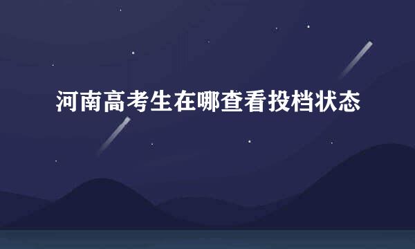 河南高考生在哪查看投档状态