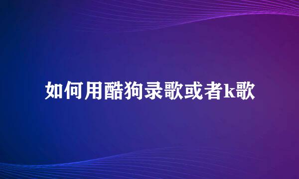 如何用酷狗录歌或者k歌