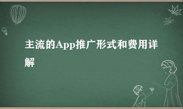 主流的App推广形式和费用详解