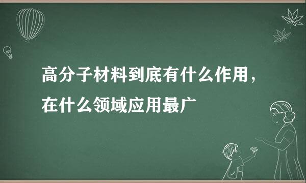高分子材料到底有什么作用，在什么领域应用最广
