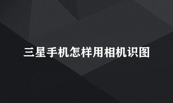 三星手机怎样用相机识图