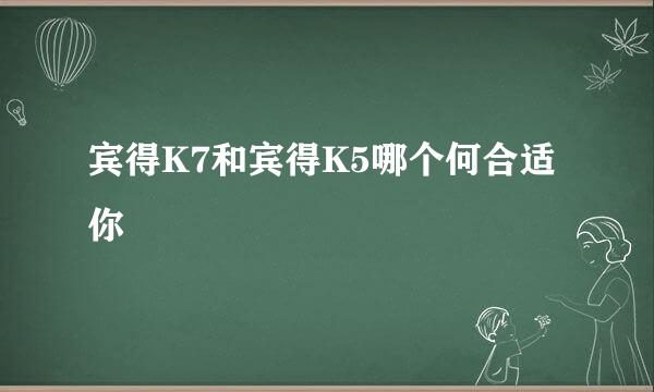 宾得K7和宾得K5哪个何合适你