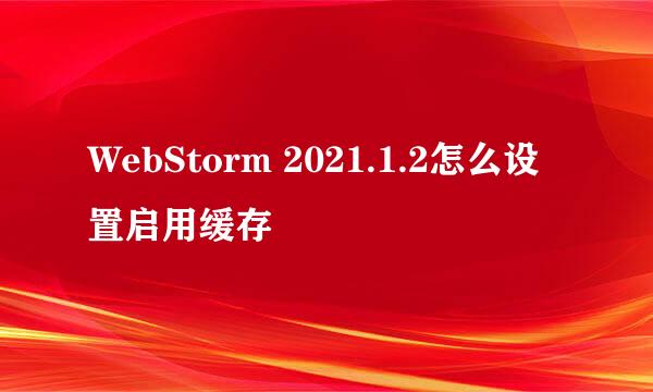 WebStorm 2021.1.2怎么设置启用缓存