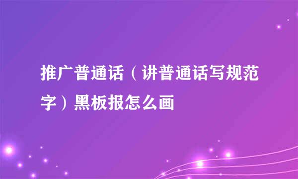 推广普通话（讲普通话写规范字）黑板报怎么画