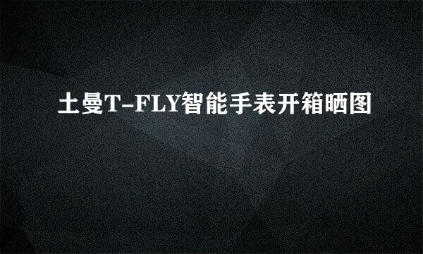 土曼T-FLY智能手表开箱晒图