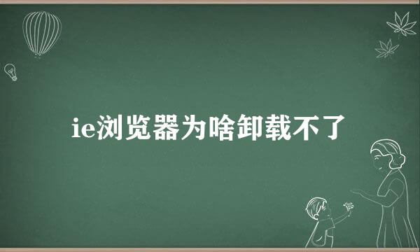 ie浏览器为啥卸载不了