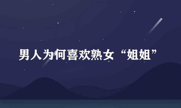 男人为何喜欢熟女“姐姐”