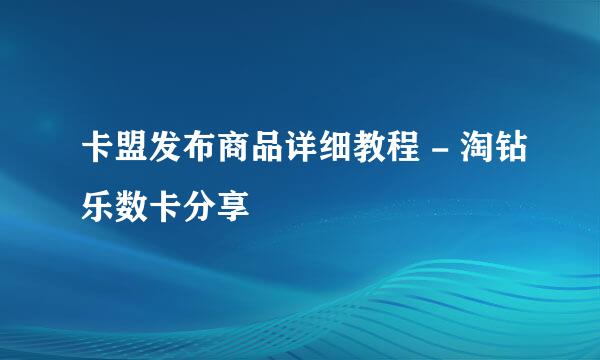 卡盟发布商品详细教程 - 淘钻乐数卡分享