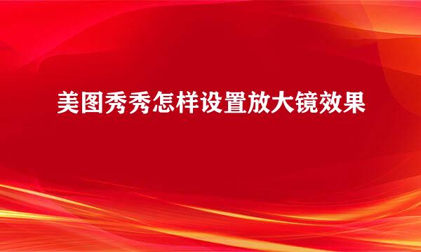 美图秀秀怎样设置放大镜效果
