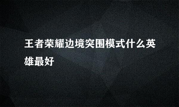 王者荣耀边境突围模式什么英雄最好