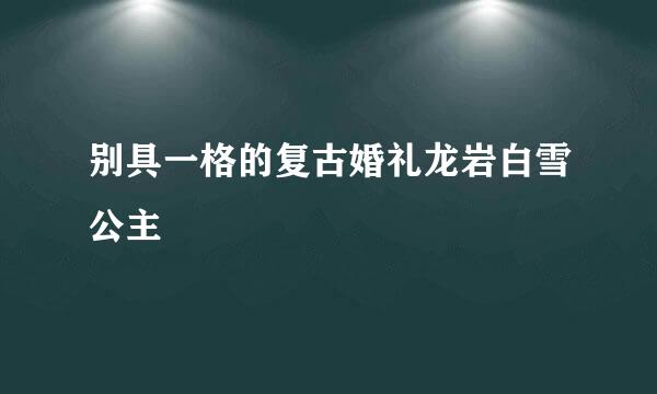 别具一格的复古婚礼龙岩白雪公主