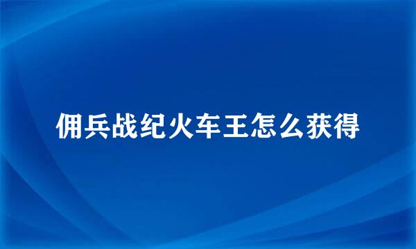佣兵战纪火车王怎么获得