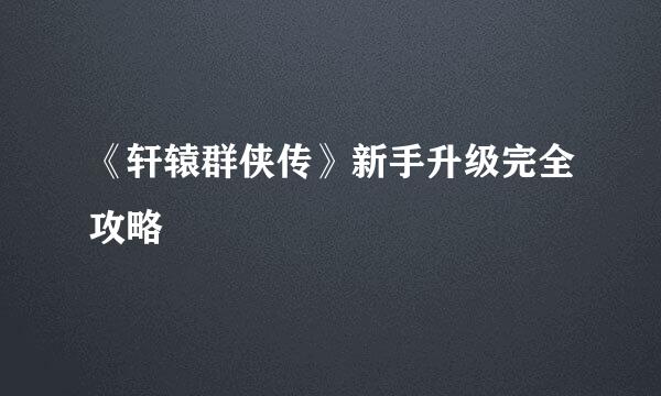 《轩辕群侠传》新手升级完全攻略