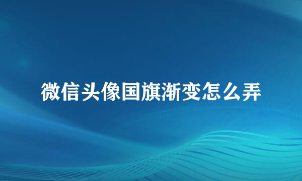 微信头像国旗渐变怎么弄