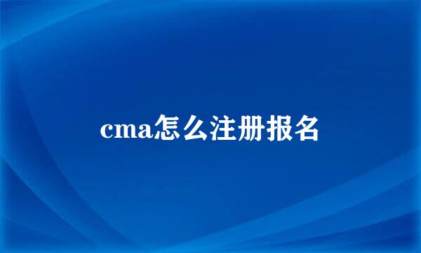 cma怎么注册报名