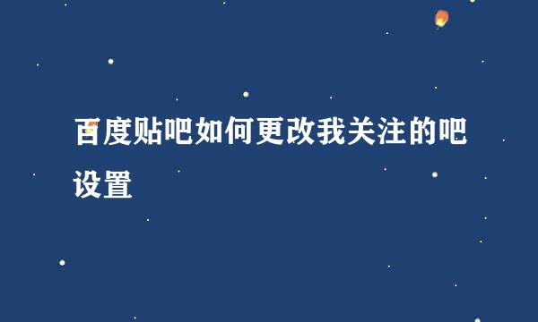 百度贴吧如何更改我关注的吧设置