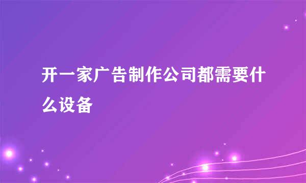 开一家广告制作公司都需要什么设备