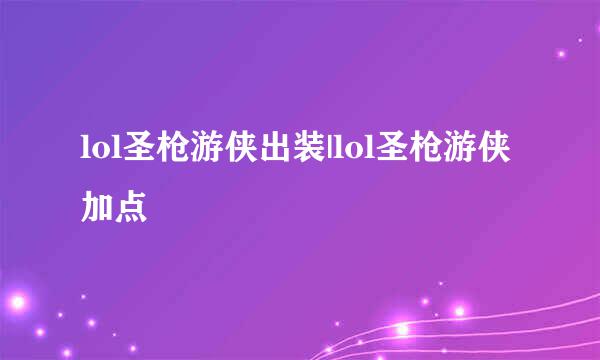lol圣枪游侠出装|lol圣枪游侠加点