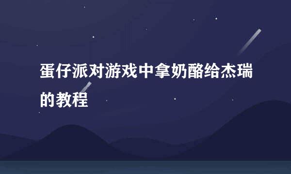 蛋仔派对游戏中拿奶酪给杰瑞的教程