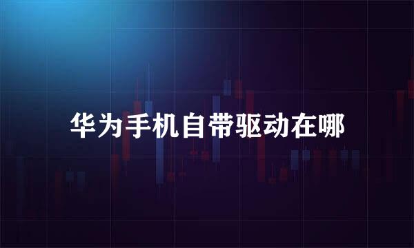 华为手机自带驱动在哪