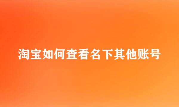 淘宝如何查看名下其他账号