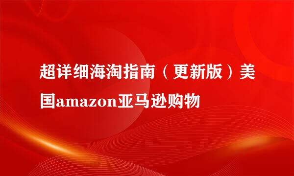 超详细海淘指南（更新版）美国amazon亚马逊购物