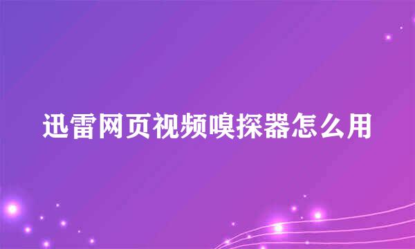 迅雷网页视频嗅探器怎么用