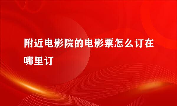 附近电影院的电影票怎么订在哪里订