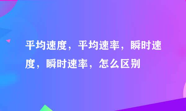 平均速度，平均速率，瞬时速度，瞬时速率，怎么区别