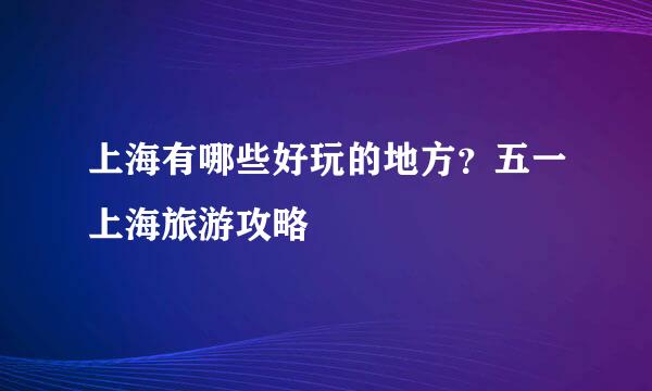 上海有哪些好玩的地方？五一上海旅游攻略