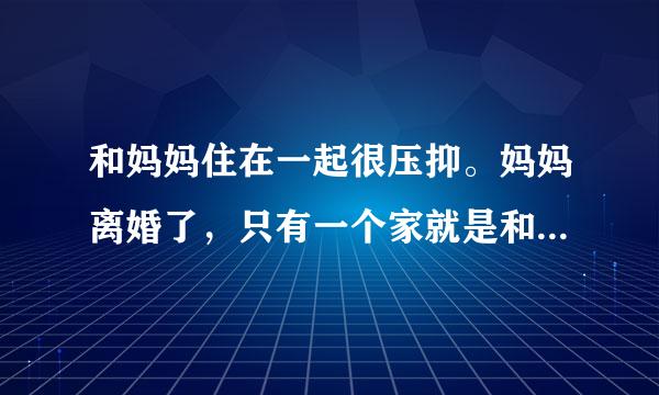 和妈妈住在一起很压抑。妈妈离婚了，只有一个家就是和与我住在一起，但是我们住在一起后就时常闹矛盾，我